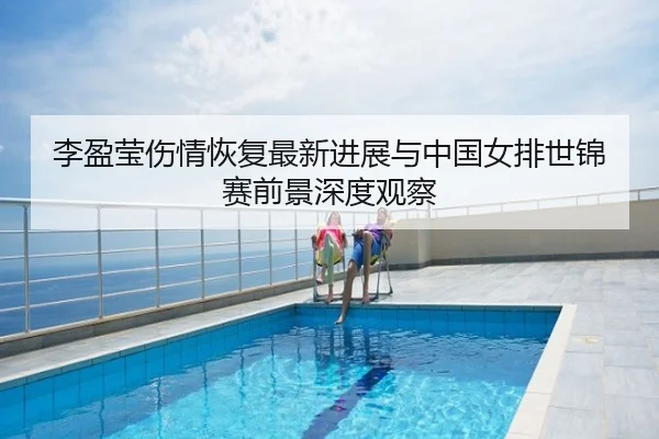 李盈莹伤情恢复最新进展与中国女排世锦赛前景深度观察