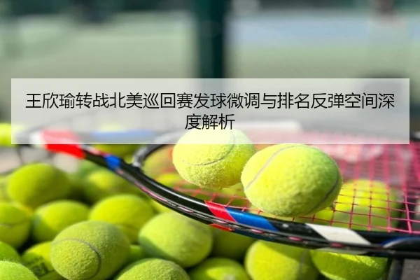 王欣瑜转战北美巡回赛发球微调与排名反弹空间深度解析