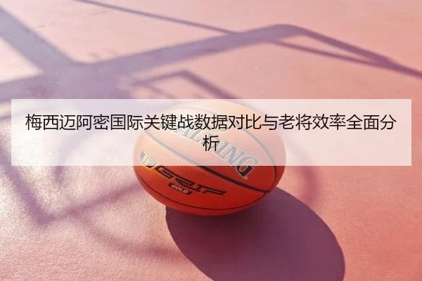 梅西迈阿密国际关键战数据对比与老将效率全面分析