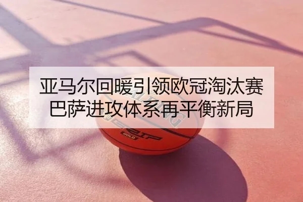 亚马尔回暖引领欧冠淘汰赛 巴萨进攻体系再平衡新局