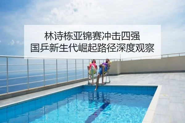 林诗栋亚锦赛冲击四强 国乒新生代崛起路径深度观察