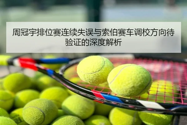周冠宇排位赛连续失误与索伯赛车调校方向待验证的深度解析
