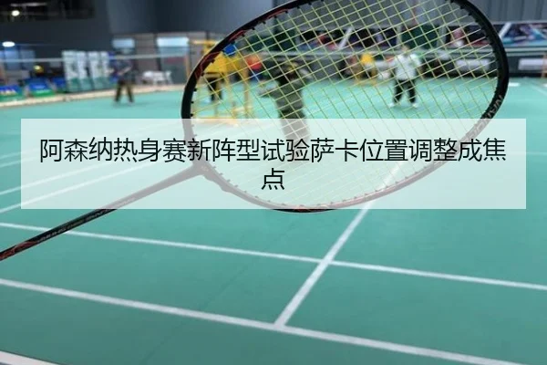 阿森纳热身赛新阵型试验萨卡位置调整成焦点