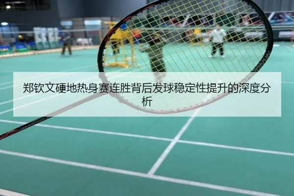 郑钦文硬地热身赛连胜背后发球稳定性提升的深度分析