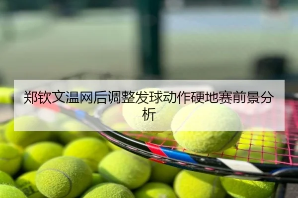 郑钦文温网后调整发球动作硬地赛前景分析