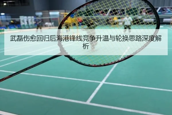 武磊伤愈回归后海港锋线竞争升温与轮换思路深度解析