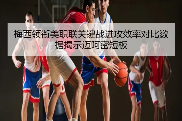 梅西领衔美职联关键战进攻效率对比数据揭示迈阿密短板