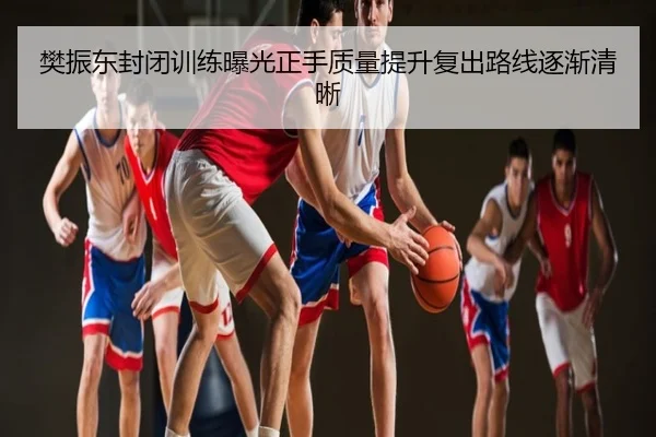 樊振东封闭训练曝光正手质量提升复出路线逐渐清晰