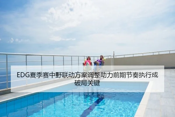 EDG夏季赛中野联动方案调整助力前期节奏执行成破局关键