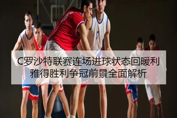 C罗沙特联赛连场进球状态回暖利雅得胜利争冠前景全面解析