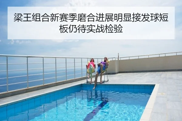 梁王组合新赛季磨合进展明显接发球短板仍待实战检验