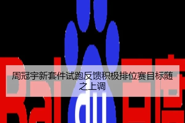 周冠宇新套件试跑反馈积极排位赛目标随之上调