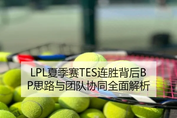 LPL夏季赛TES连胜背后BP思路与团队协同全面解析
