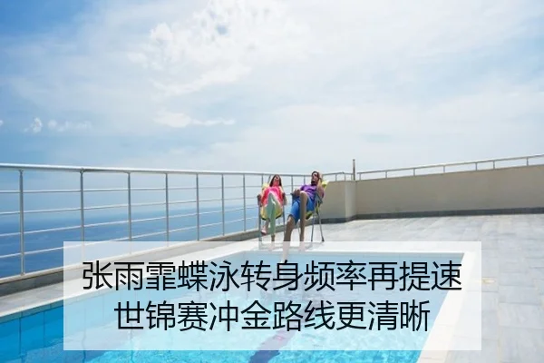 张雨霏蝶泳转身频率再提速 世锦赛冲金路线更清晰