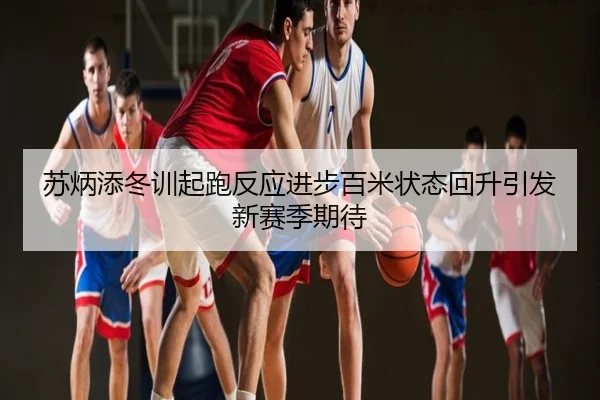 苏炳添冬训起跑反应进步百米状态回升引发新赛季期待