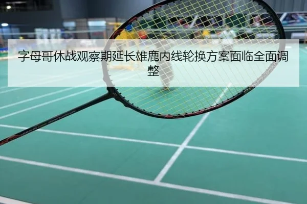 字母哥休战观察期延长雄鹿内线轮换方案面临全面调整
