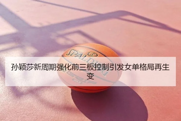 孙颖莎新周期强化前三板控制引发女单格局再生变